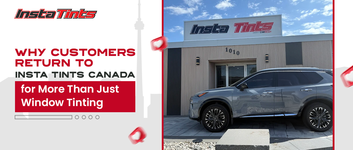 Why Customers Return to Insta Tints Canada for More Than Just Window Tinting